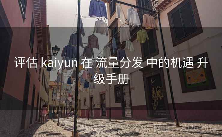 评估 kaiyun 在 流量分发 中的机遇 升级手册
