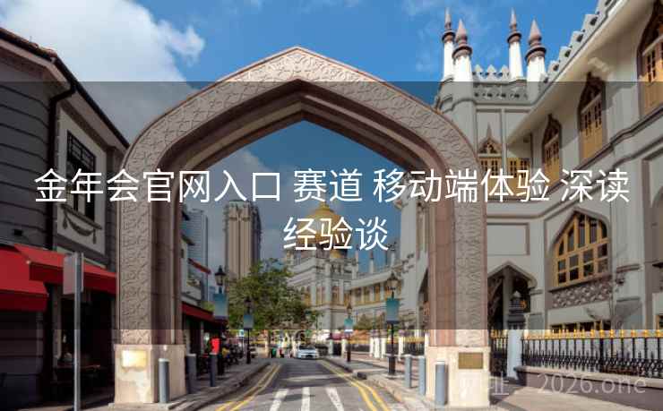 金年会官网入口 赛道 移动端体验 深读 经验谈