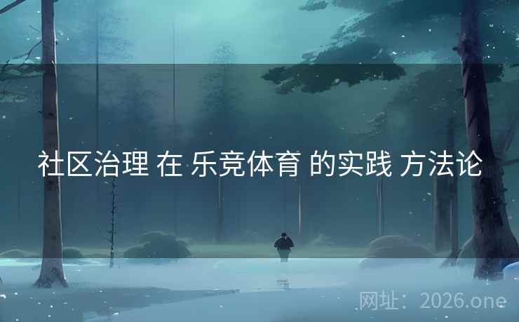 社区治理 在 乐竞体育 的实践 方法论