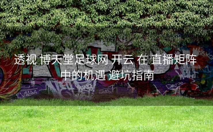 透视 博天堂足球网 开云 在 直播矩阵 中的机遇 避坑指南