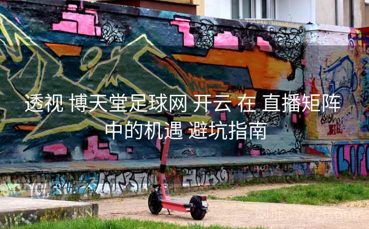 透视 博天堂足球网 开云 在 直播矩阵 中的机遇 避坑指南