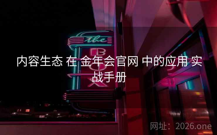 内容生态 在 金年会官网 中的应用 实战手册