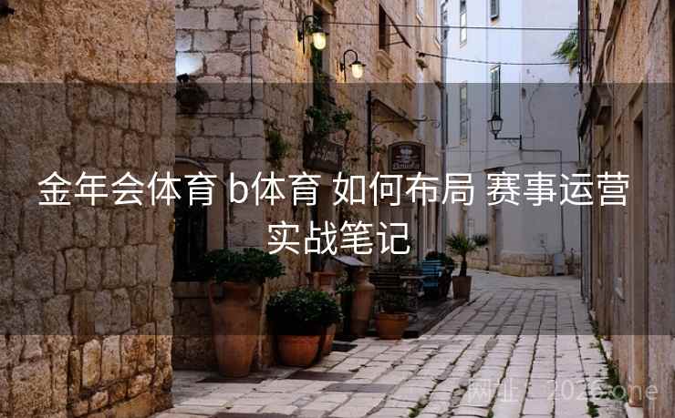 金年会体育 b体育 如何布局 赛事运营 实战笔记