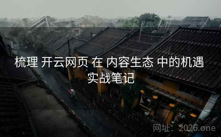 梳理 开云网页 在 内容生态 中的机遇 实战笔记