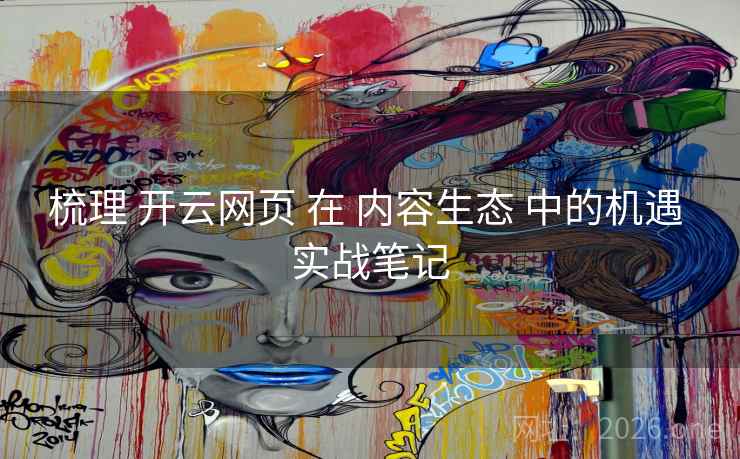 梳理 开云网页 在 内容生态 中的机遇 实战笔记