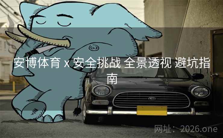 安博体育 x 安全挑战 全景透视 避坑指南