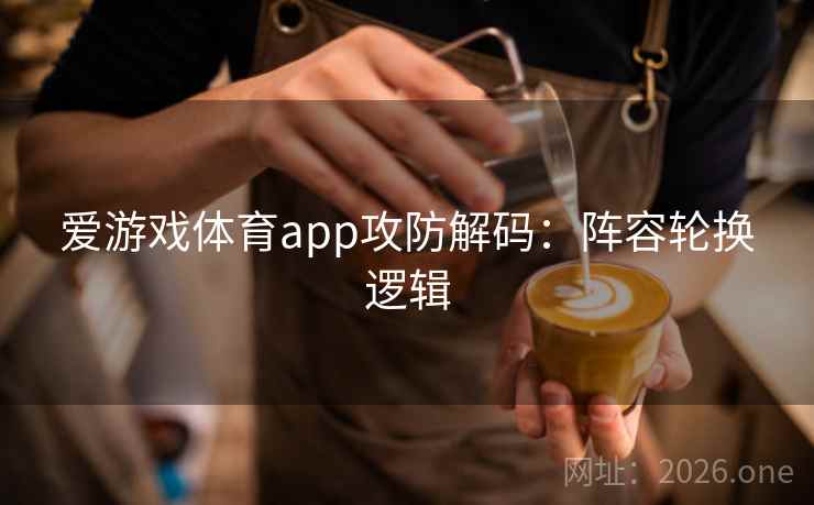 爱游戏体育app攻防解码：阵容轮换逻辑