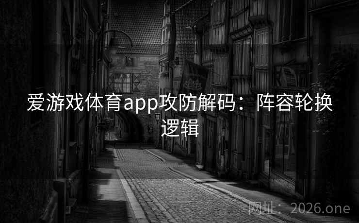 爱游戏体育app攻防解码：阵容轮换逻辑