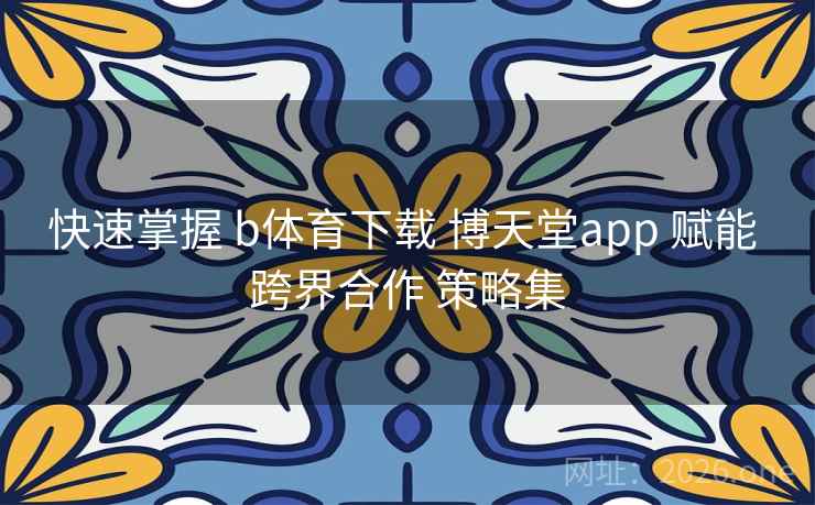 快速掌握 b体育下载 博天堂app 赋能 跨界合作 策略集