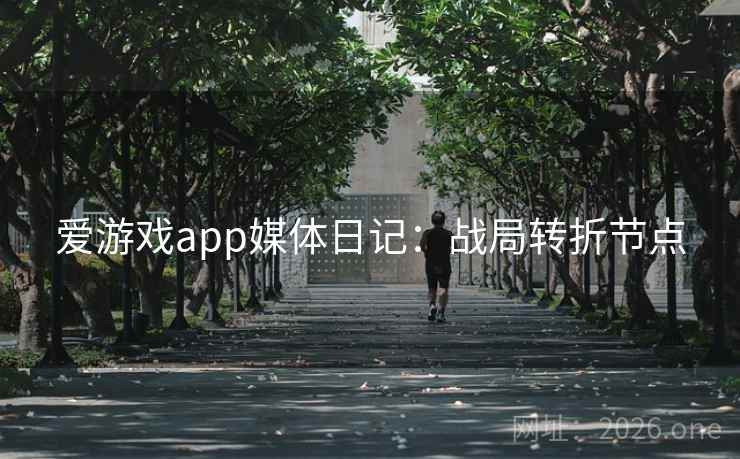 爱游戏app媒体日记：战局转折节点