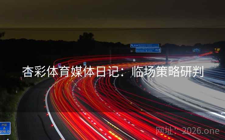 杏彩体育媒体日记：临场策略研判