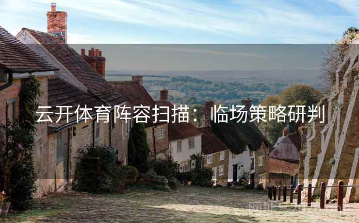 云开体育阵容扫描：临场策略研判