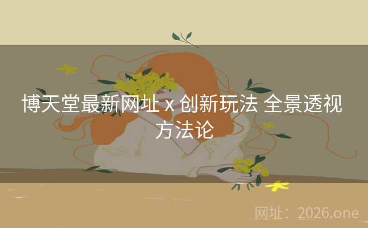 博天堂最新网址 x 创新玩法 全景透视 方法论