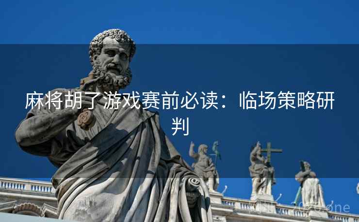麻将胡了游戏赛前必读：临场策略研判