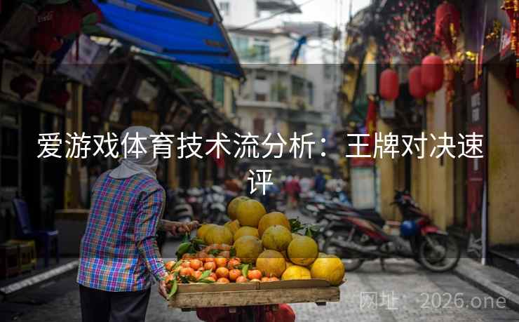 爱游戏体育技术流分析：王牌对决速评