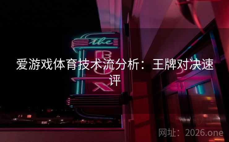爱游戏体育技术流分析：王牌对决速评