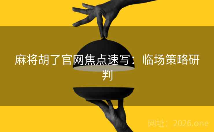 麻将胡了官网焦点速写：临场策略研判