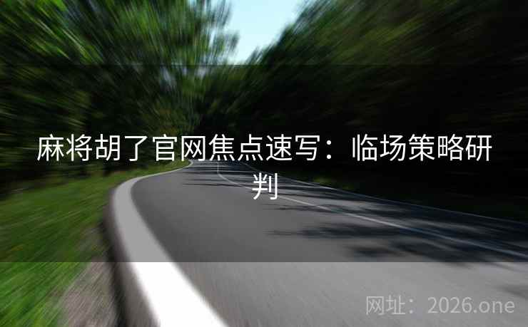 麻将胡了官网焦点速写：临场策略研判
