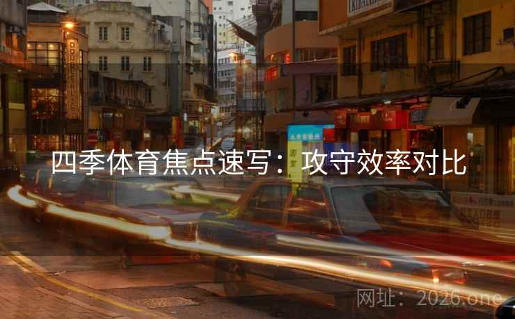 四季体育焦点速写：攻守效率对比