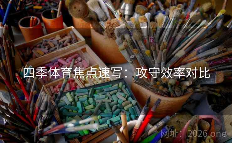 四季体育焦点速写：攻守效率对比