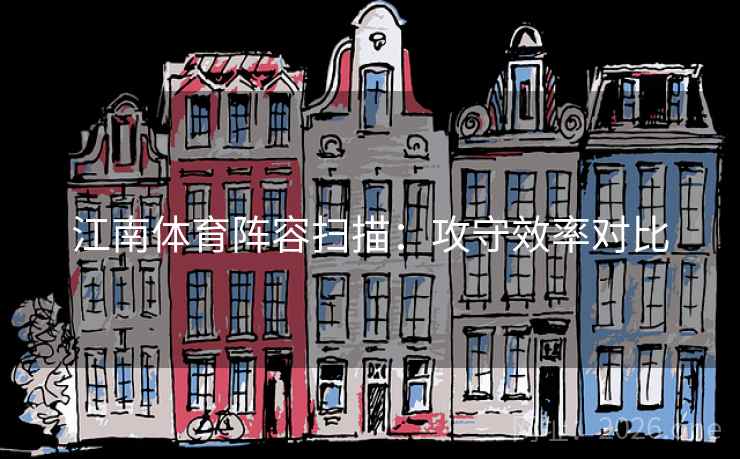 江南体育阵容扫描：攻守效率对比