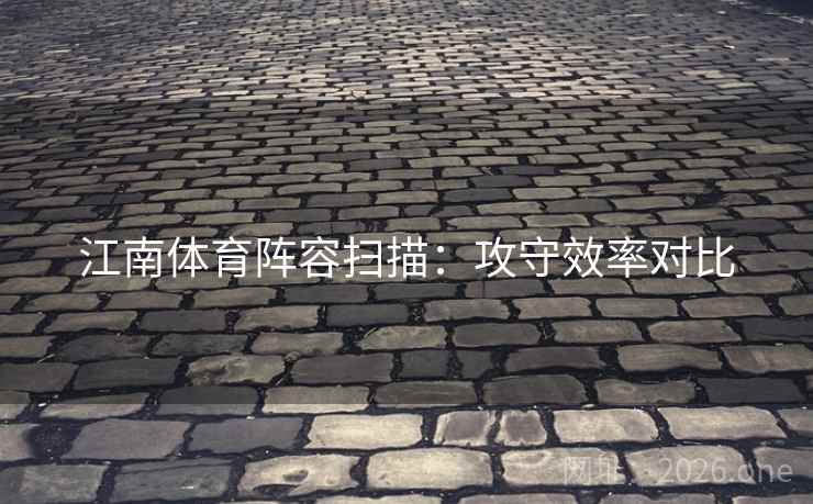 江南体育阵容扫描：攻守效率对比