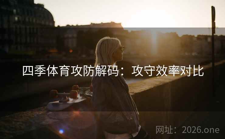 四季体育攻防解码：攻守效率对比