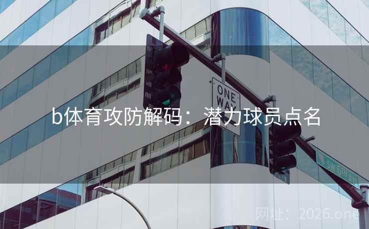 b体育攻防解码：潜力球员点名