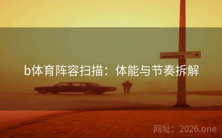 b体育阵容扫描：体能与节奏拆解