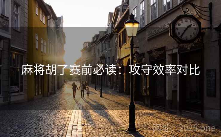 麻将胡了赛前必读：攻守效率对比
