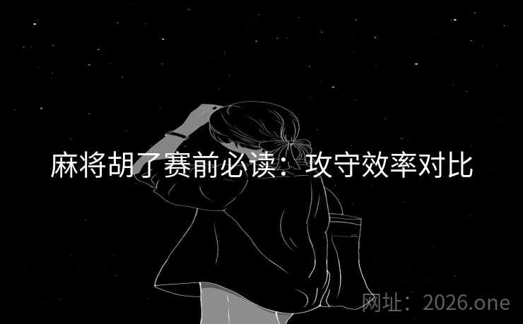 麻将胡了赛前必读：攻守效率对比