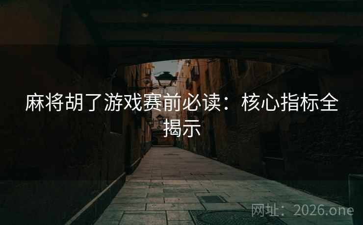 麻将胡了游戏赛前必读：核心指标全揭示