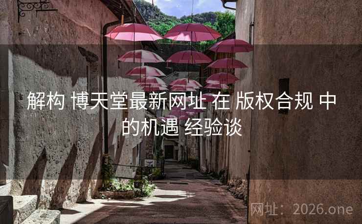解构 博天堂最新网址 在 版权合规 中的机遇 经验谈