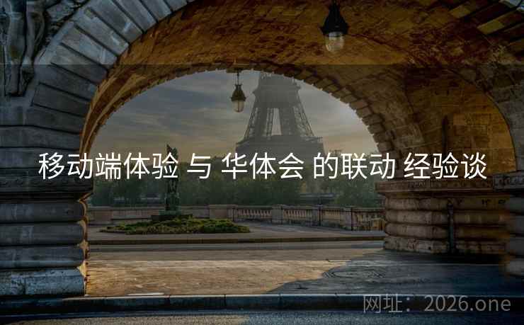移动端体验 与 华体会 的联动 经验谈