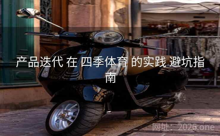 产品迭代 在 四季体育 的实践 避坑指南