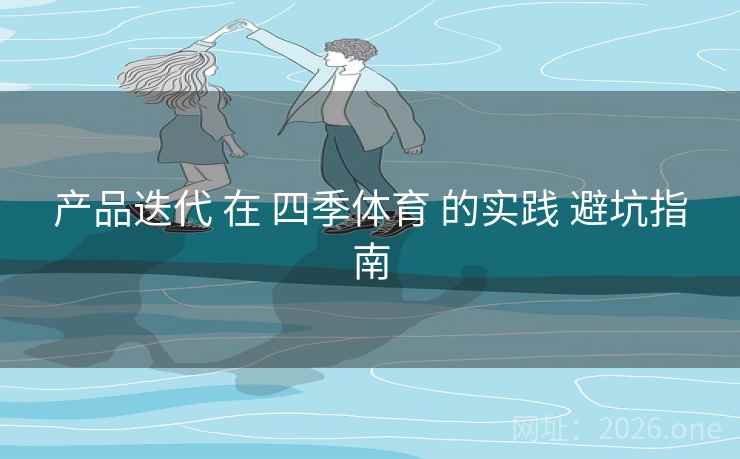 产品迭代 在 四季体育 的实践 避坑指南