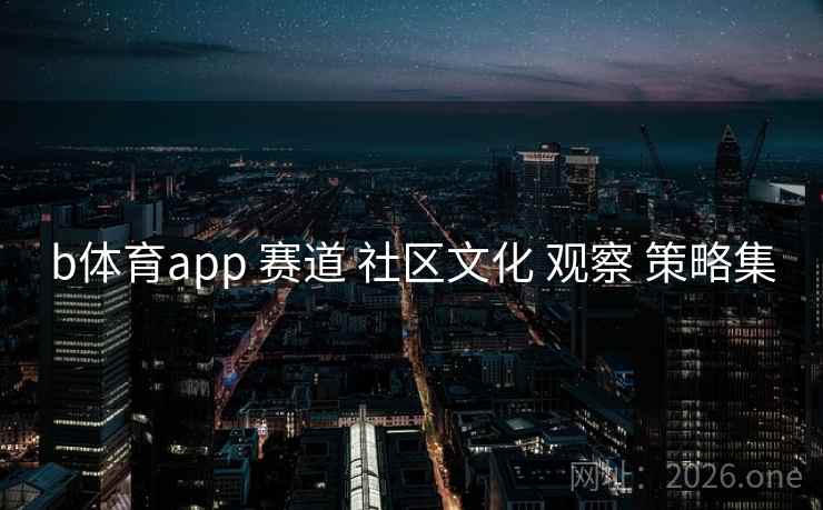 b体育app 赛道 社区文化 观察 策略集
