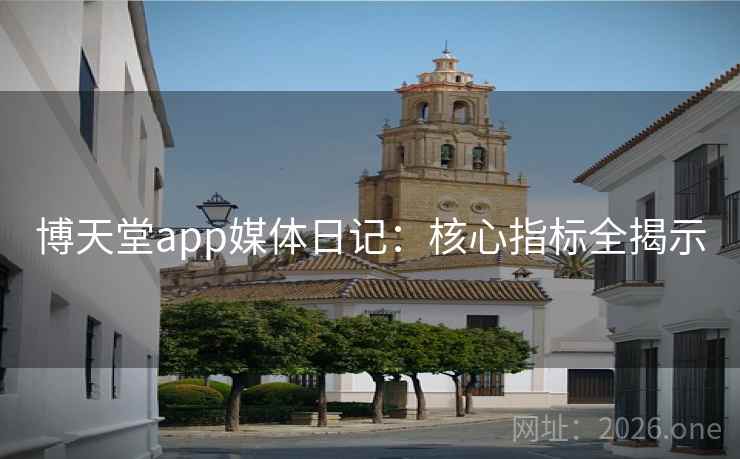 博天堂app媒体日记：核心指标全揭示