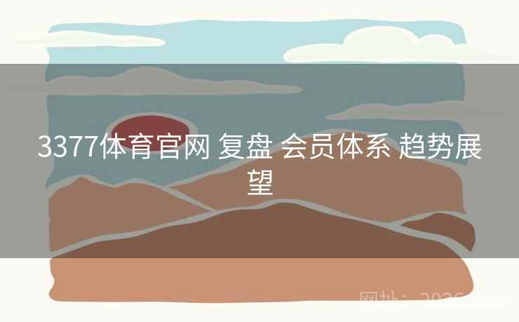 3377体育官网 复盘 会员体系 趋势展望