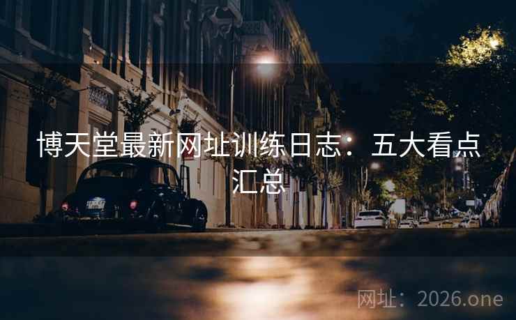 博天堂最新网址训练日志：五大看点汇总