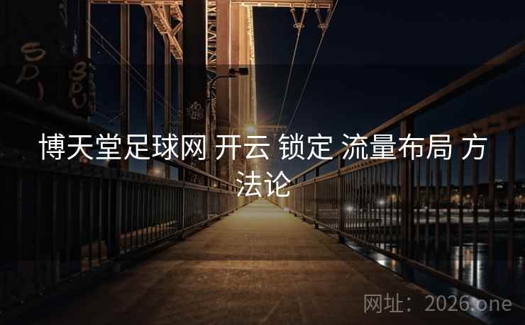 博天堂足球网 开云 锁定 流量布局 方法论