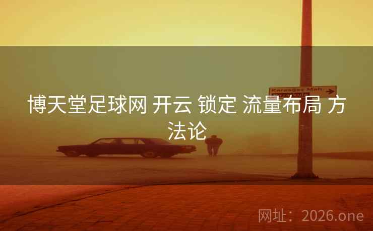 博天堂足球网 开云 锁定 流量布局 方法论 博天堂足球网 开云 锁定 流量布局 方法论