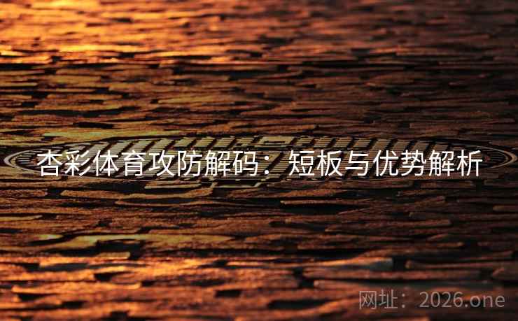 杏彩体育攻防解码：短板与优势解析