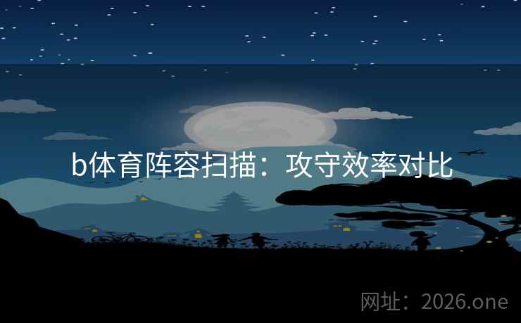 b体育阵容扫描:攻守效率对比 b体育阵容扫描:攻守效率对比