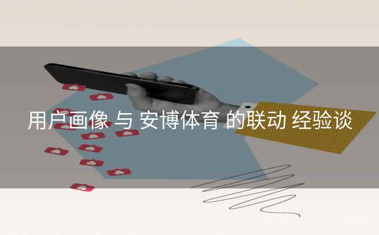 用户画像 与 安博体育 的联动 经验谈