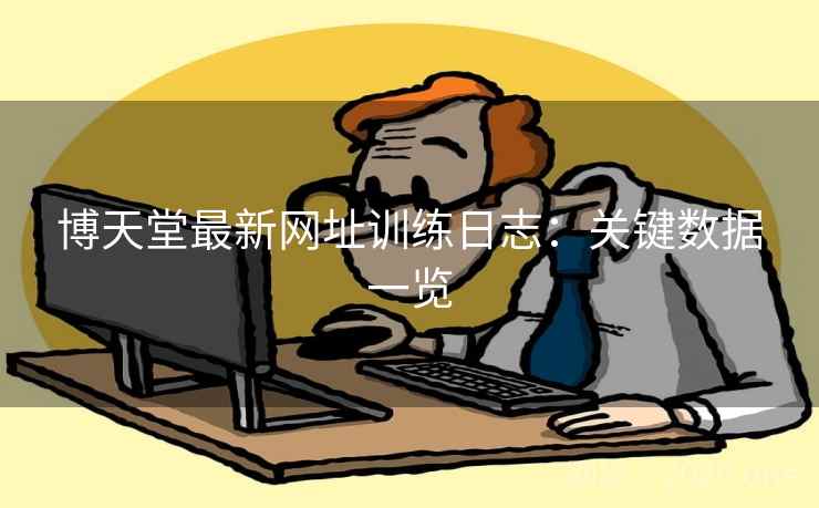 博天堂最新网址训练日志:关键数据一览 博天堂最新网址训练日志:关键数据一览