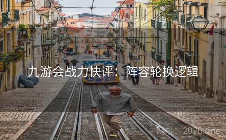 九游会战力快评：阵容轮换逻辑