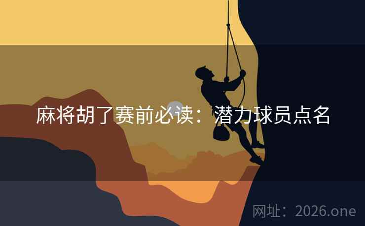 麻将胡了赛前必读：潜力球员点名