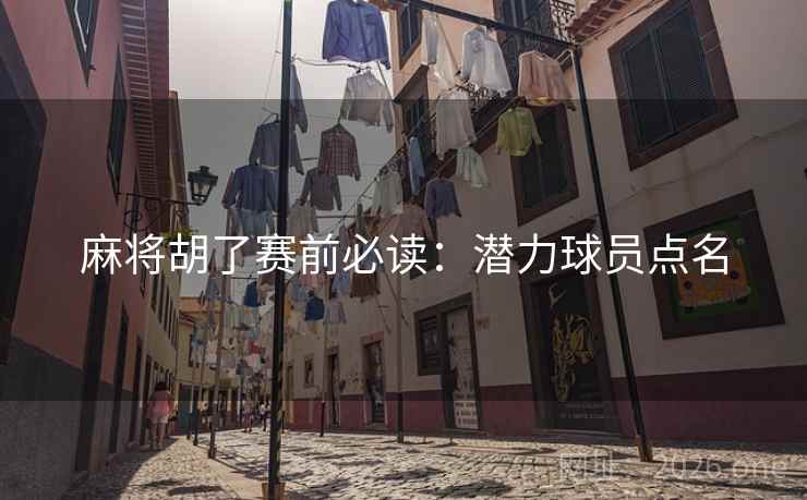 麻将胡了赛前必读：潜力球员点名